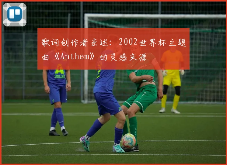 歌词创作者亲述：2002世界杯主题曲《Anthem》的灵感来源