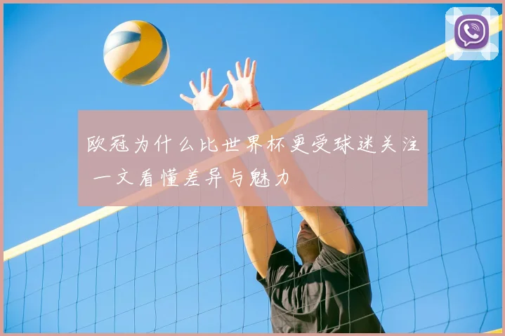 欧冠为什么比世界杯更受球迷关注 一文看懂差异与魅力