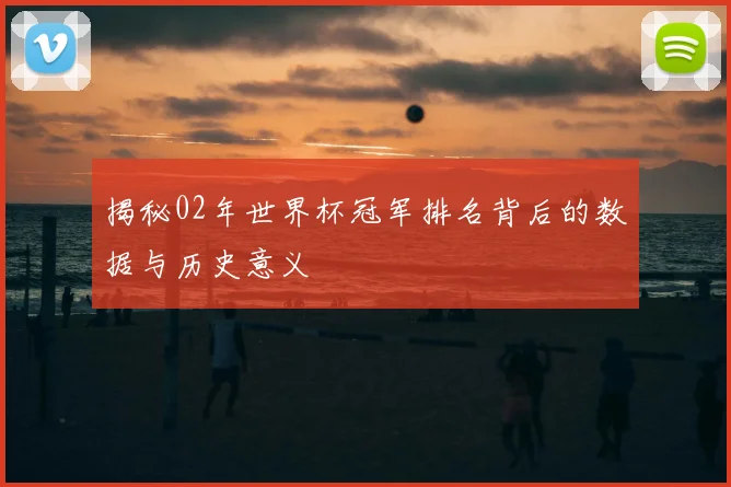 揭秘02年世界杯冠军排名背后的数据与历史意义
