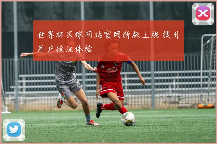 世界杯买球网站官网新版上线 提升用户投注体验
