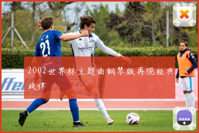 2002世界杯主题曲钢琴版再现经典旋律