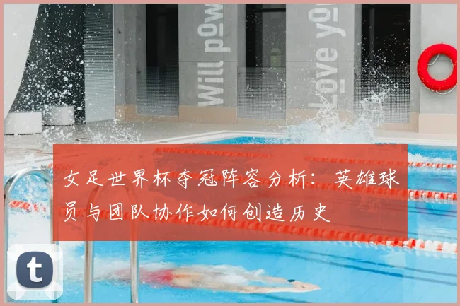 女足世界杯夺冠阵容分析:英雄球员与团队协作如何创造历史