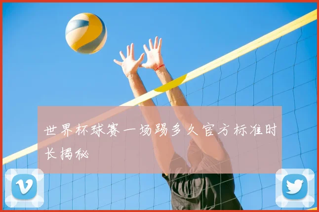 世界杯球赛一场踢多久官方标准时长揭秘