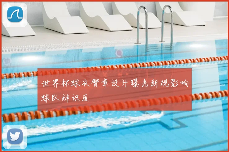 世界杯球衣臂章设计曝光新规影响球队辨识度