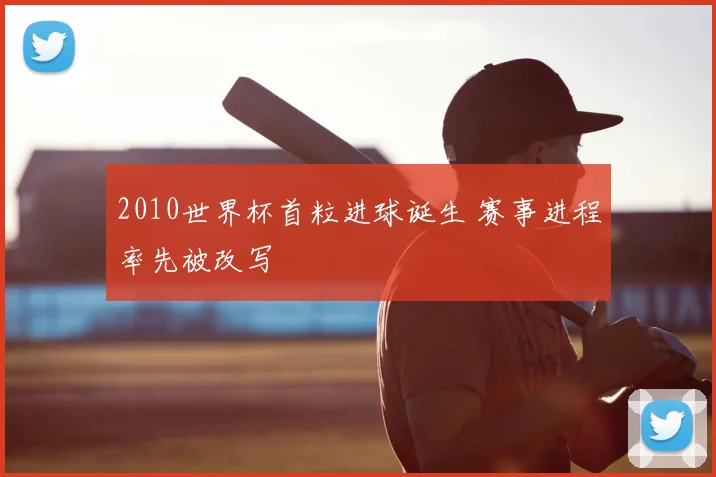 2010世界杯首粒进球诞生 赛事进程率先被改写