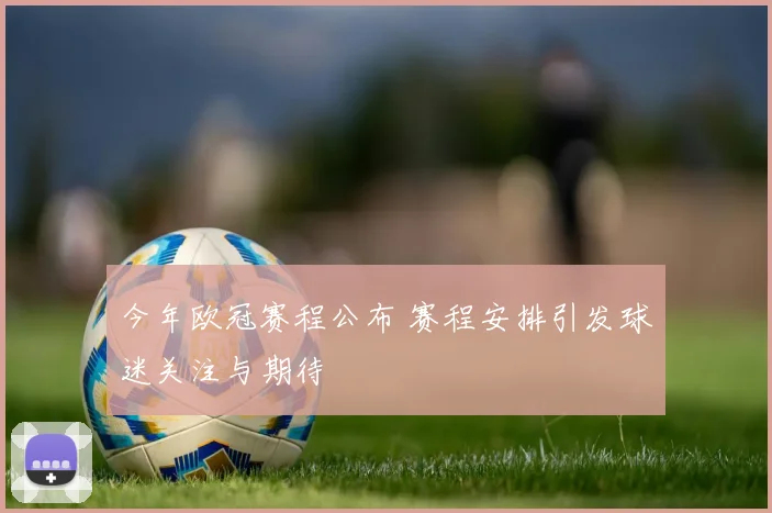 今年欧冠赛程公布 赛程安排引发球迷关注与期待