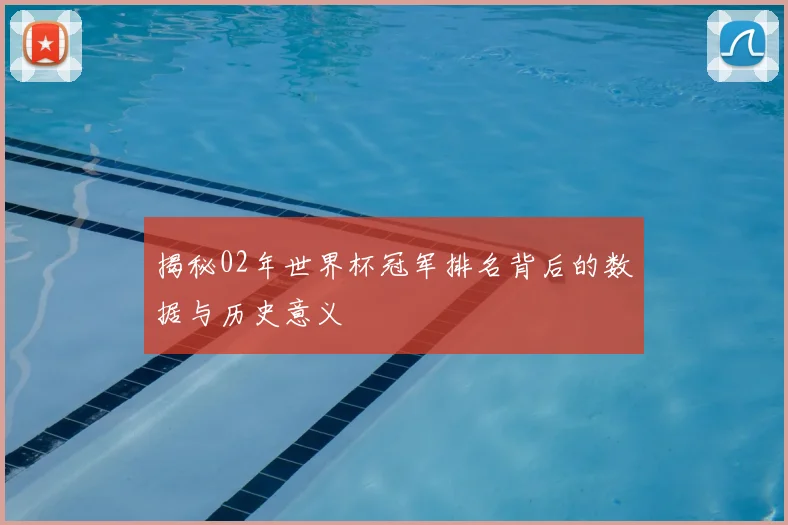 揭秘02年世界杯冠军排名背后的数据与历史意义