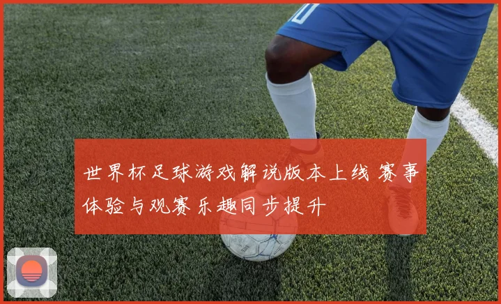 世界杯足球游戏解说版本上线 赛事体验与观赛乐趣同步提升