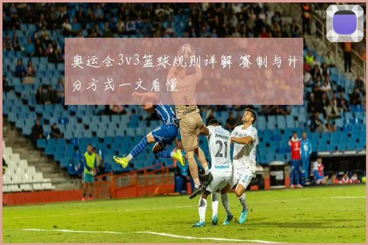 奥运会3v3篮球规则详解 赛制与计分方式一文看懂