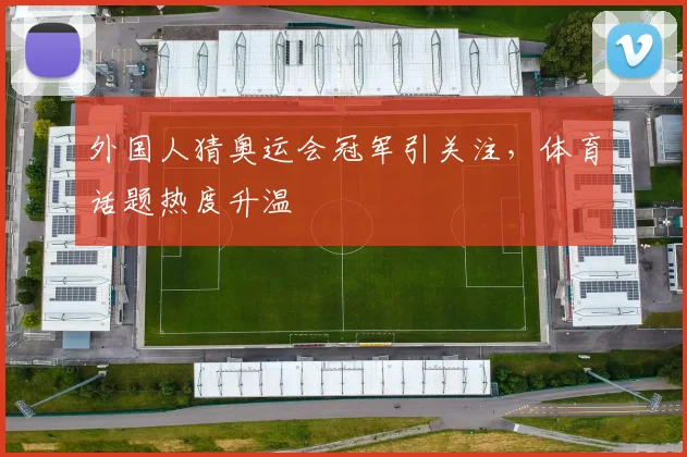 外国人猜奥运会冠军引关注，体育话题热度升温