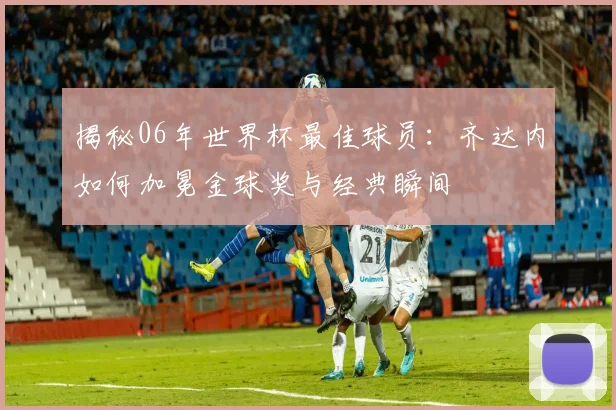 揭秘06年世界杯最佳球员:齐达内如何加冕金球奖与经典瞬间