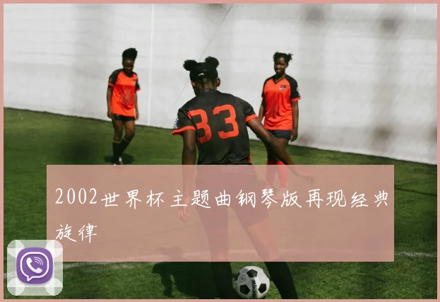 2002世界杯主题曲钢琴版再现经典旋律