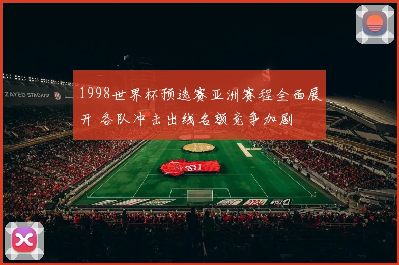 1998世界杯预选赛亚洲赛程全面展开 各队冲击出线名额竞争加剧