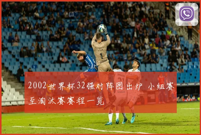 2002世界杯32强对阵图出炉 小组赛至淘汰赛赛程一览