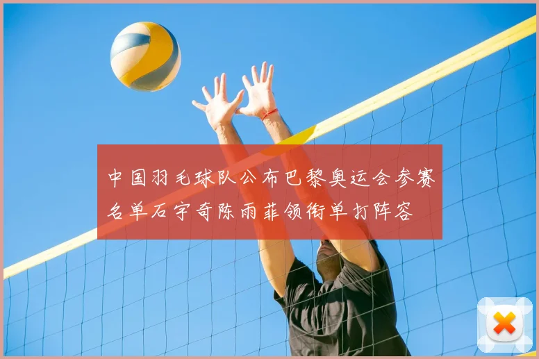 中国羽毛球队公布巴黎奥运会参赛名单石宇奇陈雨菲领衔单打阵容