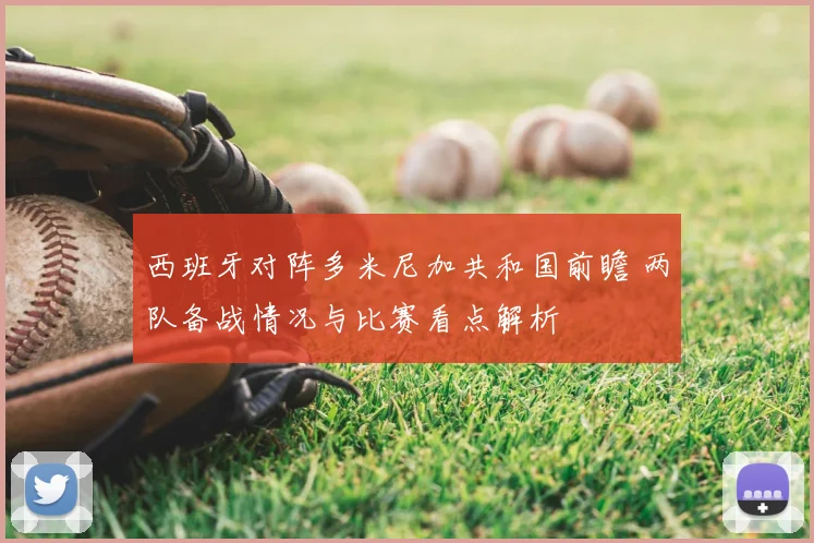 西班牙对阵多米尼加共和国前瞻 两队备战情况与比赛看点解析