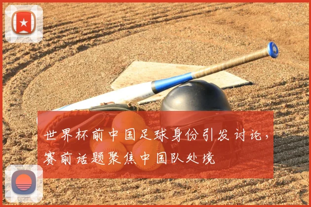 世界杯前中国足球身份引发讨论,赛前话题聚焦中国队处境