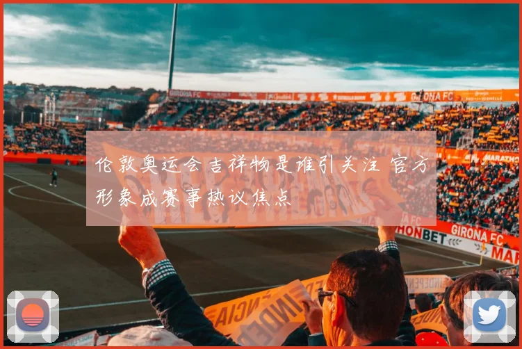 伦敦奥运会吉祥物是谁引关注 官方形象成赛事热议焦点