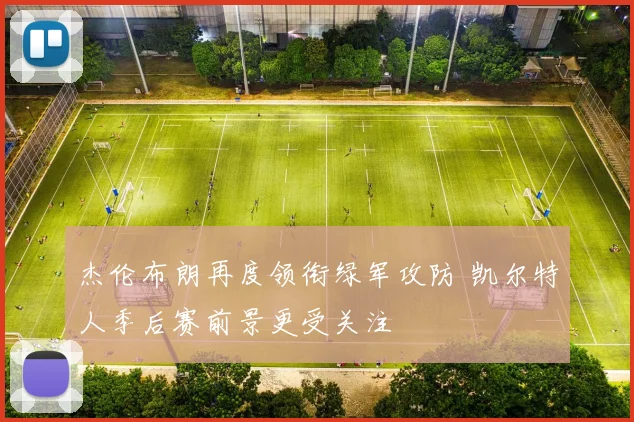 杰伦布朗再度领衔绿军攻防 凯尔特人季后赛前景更受关注