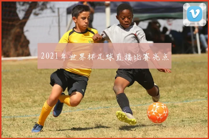 2021年世界杯足球直播比赛亮点