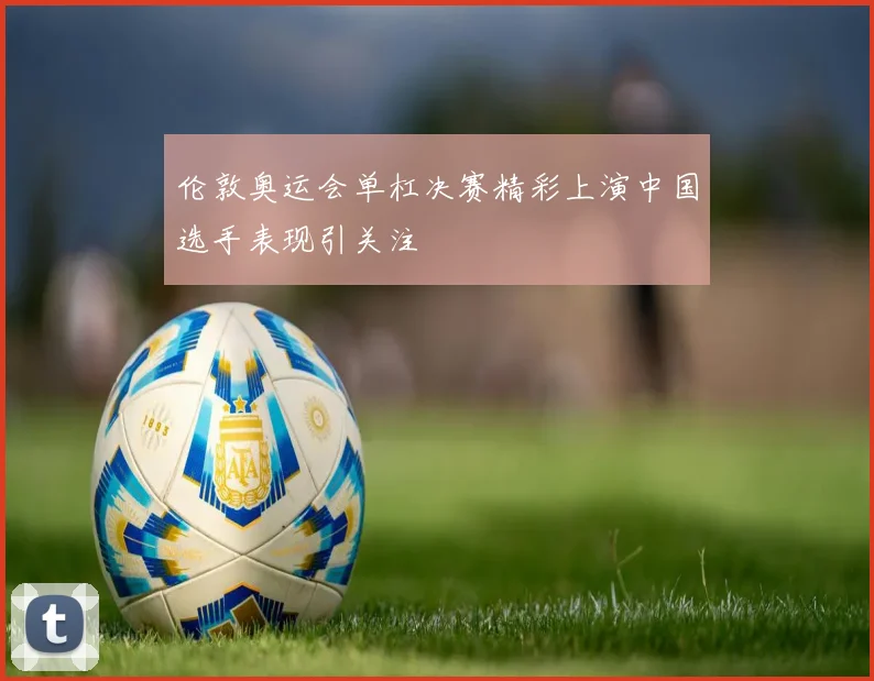 伦敦奥运会单杠决赛精彩上演中国选手表现引关注