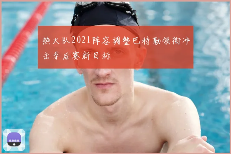 热火队2021阵容调整巴特勒领衔冲击季后赛新目标