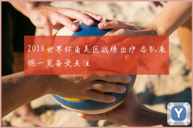2018世界杯南美区战绩出炉 各队表现一览备受关注