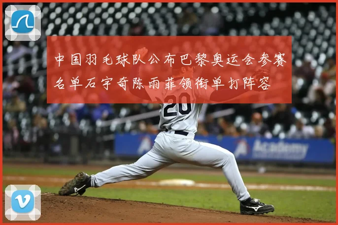 中国羽毛球队公布巴黎奥运会参赛名单石宇奇陈雨菲领衔单打阵容