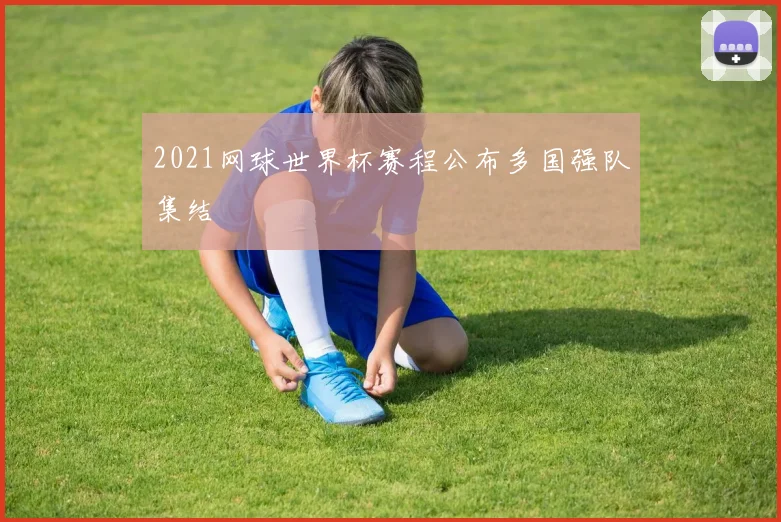 2021网球世界杯赛程公布多国强队集结