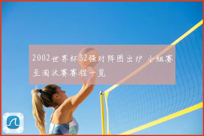 2002世界杯32强对阵图出炉 小组赛至淘汰赛赛程一览