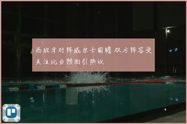 西班牙对阵威尔士前瞻 双方阵容受关注比分预测引热议