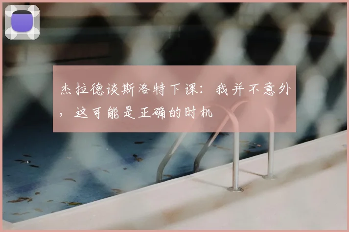 杰拉德谈斯洛特下课:我并不意外,这可能是正确的时机