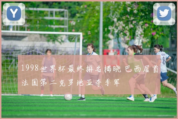 1998世界杯最终排名揭晓 巴西居首法国第二克罗地亚夺季军