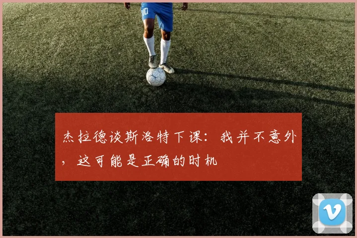 杰拉德谈斯洛特下课：我并不意外，这可能是正确的时机