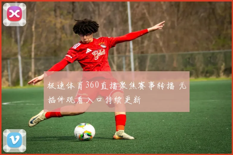 极速体育360直播聚焦赛事转播 无插件观看入口持续更新