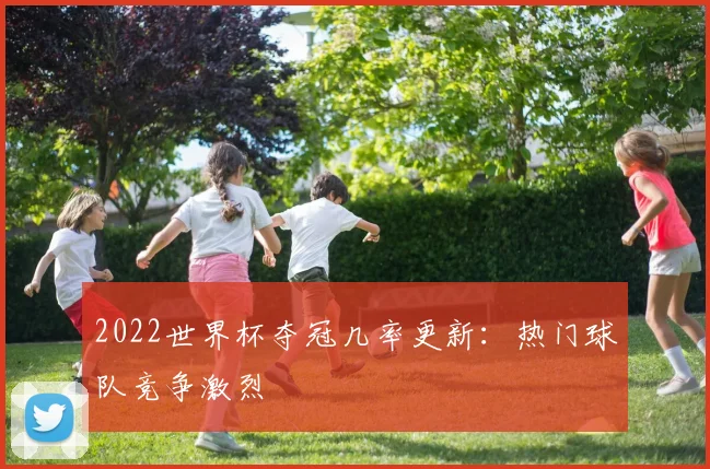 2022世界杯夺冠几率更新:热门球队竞争激烈