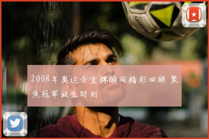 2008年奥运会金牌瞬间精彩回顾 聚焦冠军诞生时刻