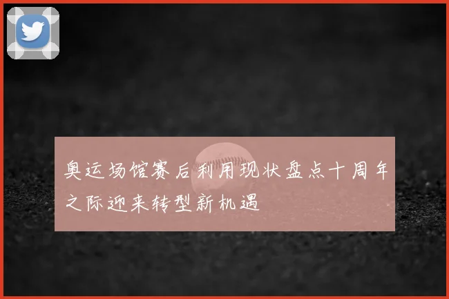 奥运场馆赛后利用现状盘点十周年之际迎来转型新机遇