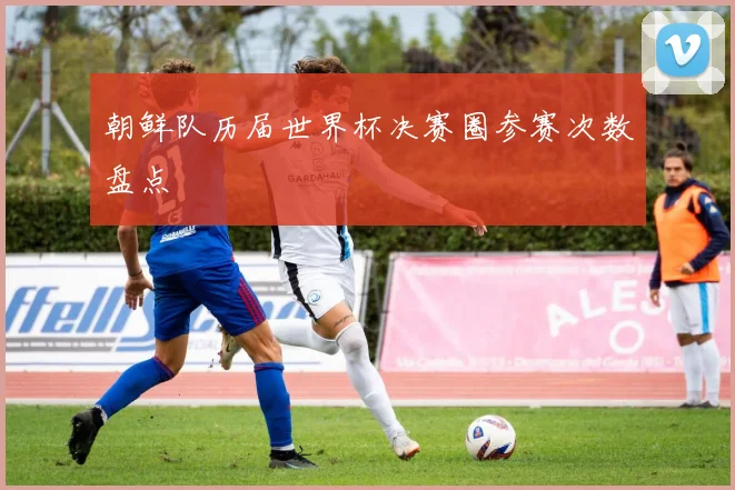 朝鲜队历届世界杯决赛圈参赛次数盘点