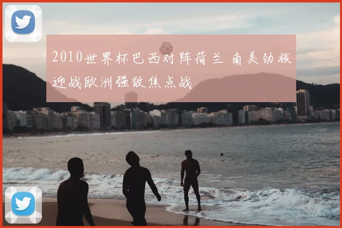 2010世界杯巴西对阵荷兰 南美劲旅迎战欧洲强敌焦点战