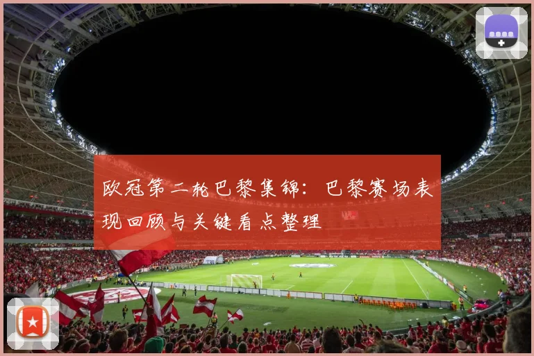 欧冠第二轮巴黎集锦：巴黎赛场表现回顾与关键看点整理