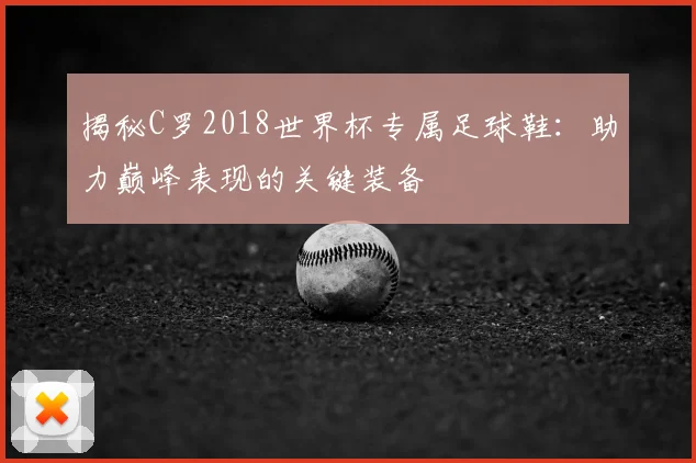 揭秘C罗2018世界杯专属足球鞋:助力巅峰表现的关键装备