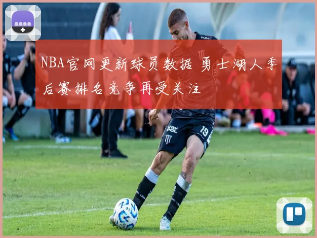 NBA官网更新球员数据 勇士湖人季后赛排名竞争再受关注