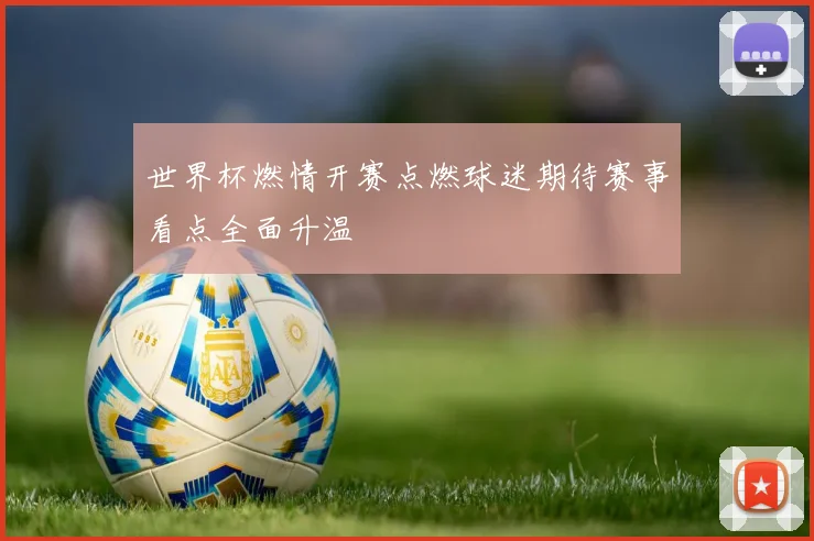 世界杯燃情开赛点燃球迷期待赛事看点全面升温