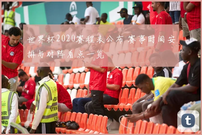 世界杯2020赛程表公布 赛事时间安排与对阵看点一览