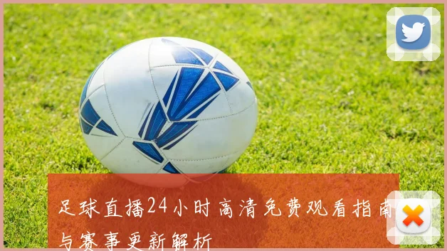 足球直播24小时高清免费观看指南与赛事更新解析