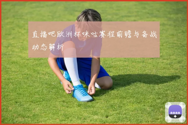 直播吧欧洲杯咪咕赛程前瞻与备战动态解析