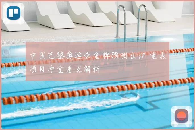 中国巴黎奥运会金牌预测出炉 重点项目冲金看点解析