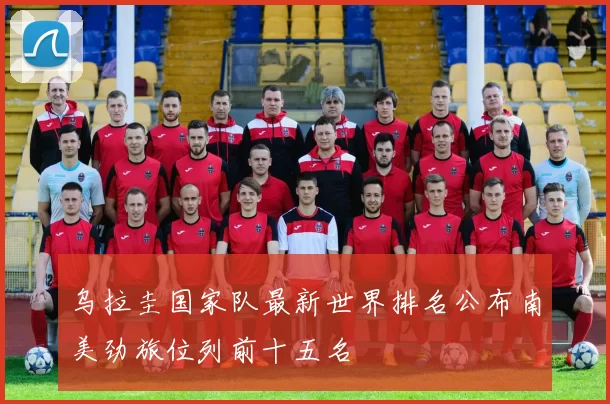 乌拉圭国家队最新世界排名公布南美劲旅位列前十五名