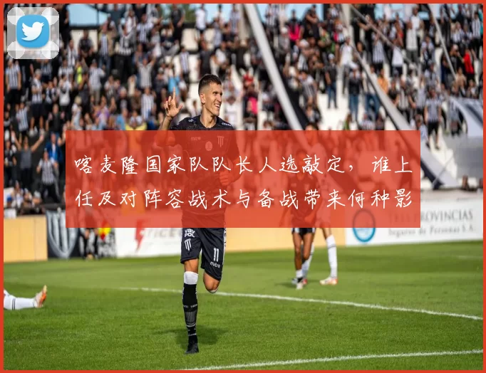 喀麦隆国家队队长人选敲定，谁上任及对阵容战术与备战带来何种影响解析